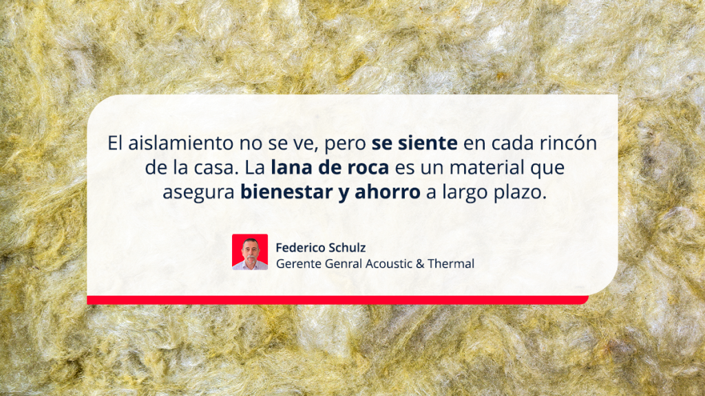 Cita del Gerente General de Acoustic & Thermal, Federico Schulz, destacando que la lana de roca es un material de aislamiento que no se ve pero se siente, asegurando bienestar y ahorro a largo plazo en el hogar.